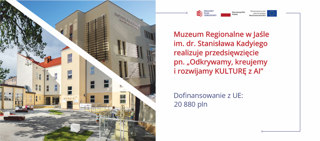 Zdjęcie przedstawia w górnej części po lewej stronie budynek Muzeum Regionalnego w Jaśle im. dr. Stanisława Kadyiego. To jasny, beżowy, nowoczesny obiekt z widocznym na elewacji napisem z nazwą muzeum oraz pionowymi, ciemnymi listwami dekoracyjnymi na jednej ze ścian. Kompozycja zdjęcia jest podzielona ukośnym białym pasem. W dolnej części po lewej stronie zdjęcia widoczny jest dziedziniec oddziału muzeum – Generatora Nauki GEN. To przestrzeń z ławkami, fragmentami zieleni i wejściem do budynku. Na dziedzińcu przebywają odwiedzający, w tym dziecko stojące przy barierce oraz kilka osób siedzących na ławce. Po prawej stronie grafiki znajduje się część informacyjna na jasnym tle. U góry umieszczono sygnet i logotyp Krajowego Planu Odbudowy, obok znak Rzeczypospolitej Polskiej oraz informację „Sfinansowane przez Unię Europejską NextGenerationEU” wraz z flagą Unii Europejskiej. Poniżej widnieje czerwony tekst: „Muzeum Regionalne w Jaśle im. dr. Stanisława Kadyiego realizuje przedsięwzięcie pn. ‘Odkrywamy, kreujemy i rozwijamy KULTURĘ z AI’”. Niżej, w kolorze granatowym, podano informację o wysokości wsparcia: „Dofinansowanie z UE: 20 880 pln”.